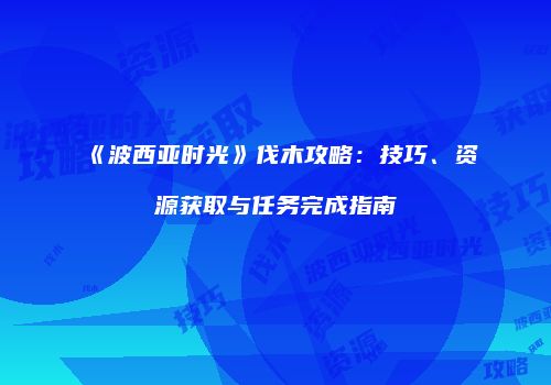《波西亚时光》伐木攻略：技巧、资源获取与任务完成指南