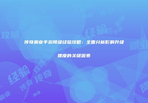 传奇霸业手游降级经验攻略：全面分析影响升级速度的关键因素