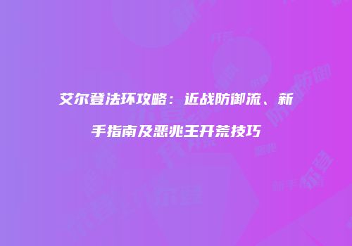 艾尔登法环攻略：近战防御流、新手指南及恶兆王开荒技巧