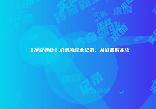 《传奇霸业》求婚流程全纪录：从准备到实施