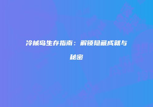 冷械岛生存指南：解锁隐藏成就与秘密