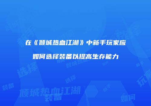 在《倾城热血江湖》中新手玩家应如何选择装备以提高生存能力