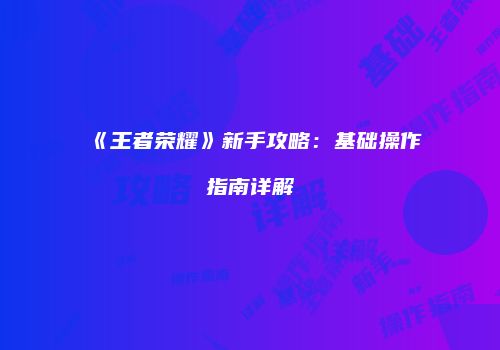 《王者荣耀》新手攻略：基础操作指南详解