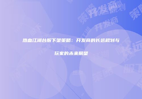 热血江湖台服下架策略：开发商的长远规划与玩家的未来展望