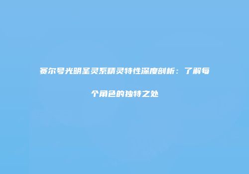 赛尔号光明圣灵系精灵特性深度剖析：了解每个角色的独特之处