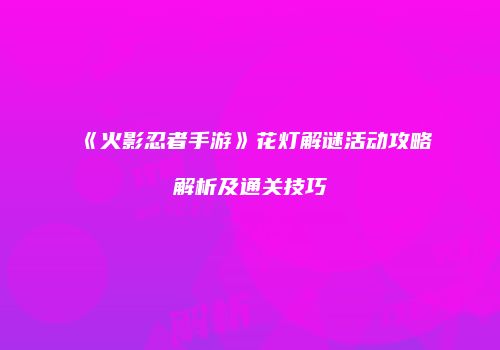 《火影忍者手游》花灯解谜活动攻略解析及通关技巧