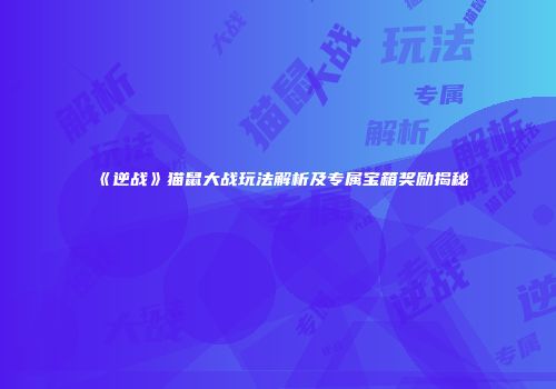 《逆战》猫鼠大战玩法解析及专属宝箱奖励揭秘