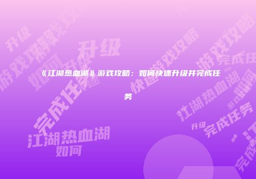 《江湖热血湖》游戏攻略：如何快速升级并完成任务