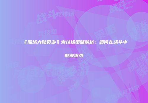 《魔域大陆页游》竞技场策略解析：如何在战斗中取得优势