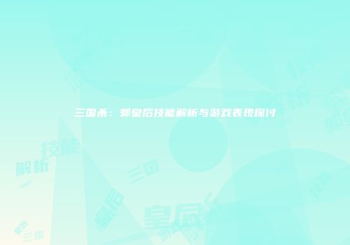 三国杀：郭皇后技能解析与游戏表现探讨