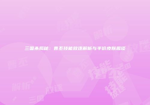 三国杀揭秘：曹丕技能放逐解析与半价皮肤趣谈