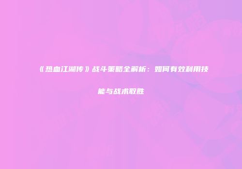 《热血江湖传》战斗策略全解析：如何有效利用技能与战术取胜