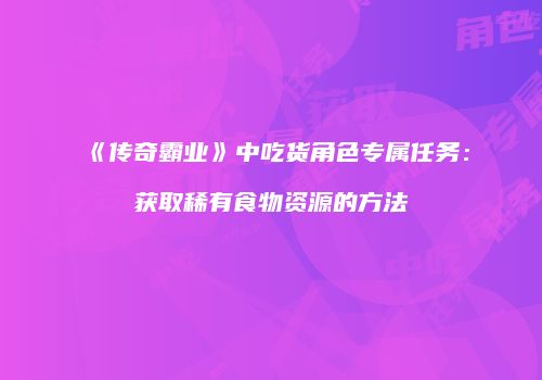 《传奇霸业》中吃货角色专属任务：获取稀有食物资源的方法