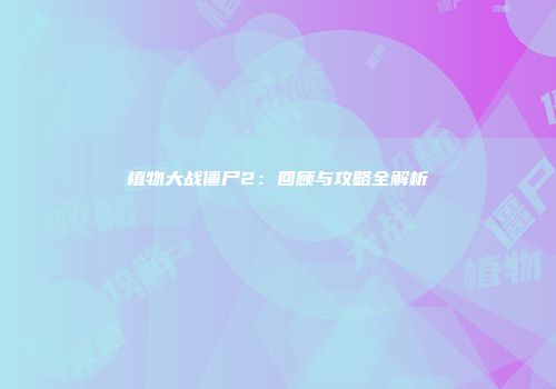 植物大战僵尸2：回顾与攻略全解析