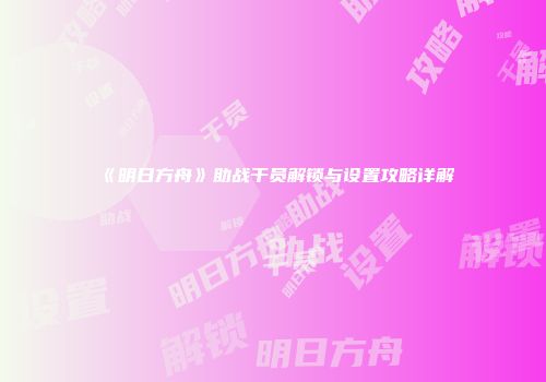 《明日方舟》助战干员解锁与设置攻略详解
