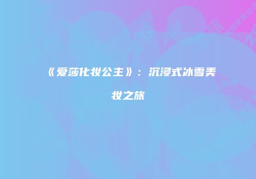 《爱莎化妆公主》：沉浸式冰雪美妆之旅