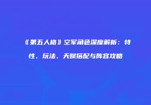 《第五人格》空军角色深度解析：特性、玩法、天赋搭配与阵容攻略