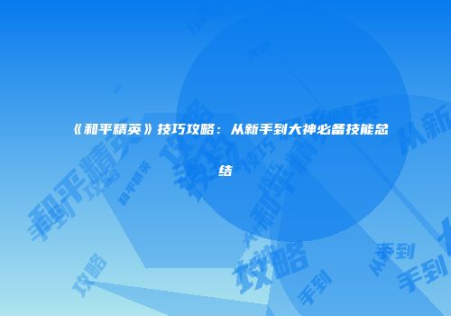《和平精英》技巧攻略：从新手到大神必备技能总结