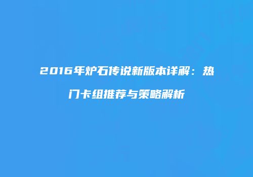 2016年炉石传说新版本详解：热门卡组推荐与策略解析