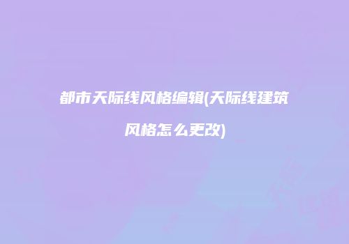 都市天际线风格编辑(天际线建筑风格怎么更改)