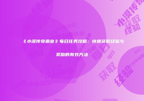 《小漠传奇霸业》每日任务攻略：快速获取经验与奖励的有效方法