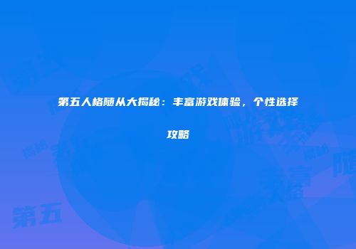第五人格随从大揭秘：丰富游戏体验，个性选择攻略