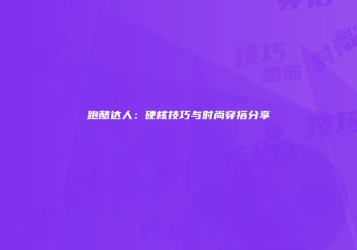 跑酷达人：硬核技巧与时尚穿搭分享