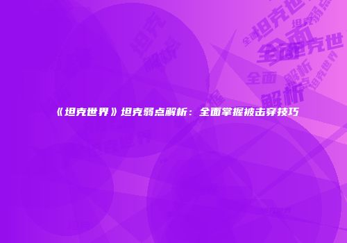 《坦克世界》坦克弱点解析：全面掌握被击穿技巧
