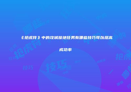 《抢虎符》中的攻城掠地任务有哪些技巧可以提高成功率