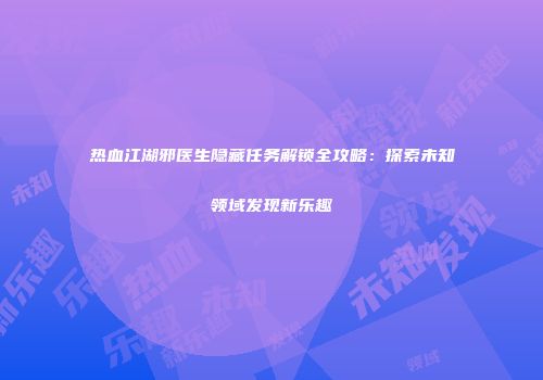 热血江湖邪医生隐藏任务解锁全攻略：探索未知领域发现新乐趣