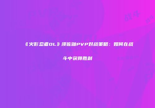 《火影忍者OL》须佐鼬PVP对战策略：如何在战斗中获得胜利