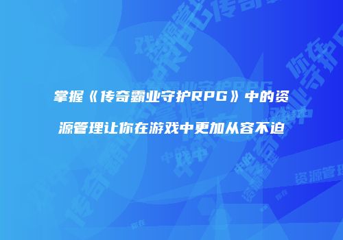 掌握《传奇霸业守护RPG》中的资源管理让你在游戏中更加从容不迫
