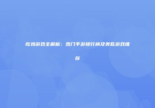 吃鸡游戏全解析：热门手游排行榜及类似游戏推荐