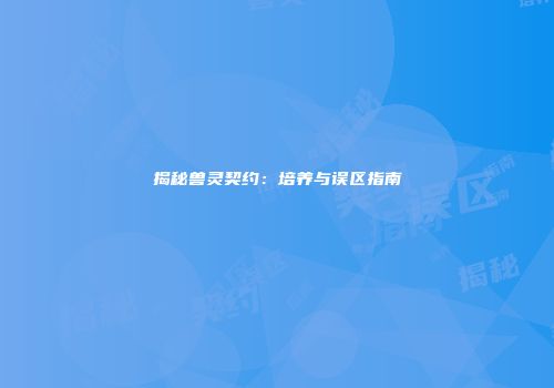 揭秘兽灵契约：培养与误区指南