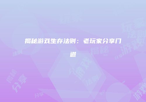 揭秘游戏生存法则：老玩家分享门道