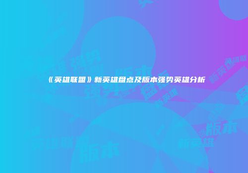 《英雄联盟》新英雄盘点及版本强势英雄分析