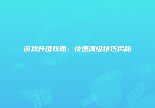 游戏升级攻略：快速满级技巧揭秘