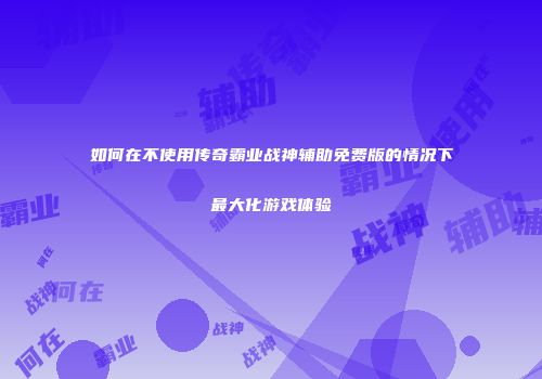 如何在不使用传奇霸业战神辅助免费版的情况下最大化游戏体验