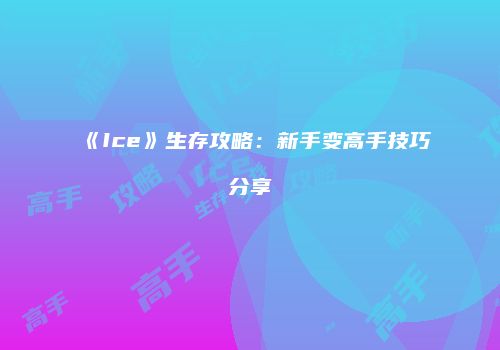 《Ice》生存攻略：新手变高手技巧分享