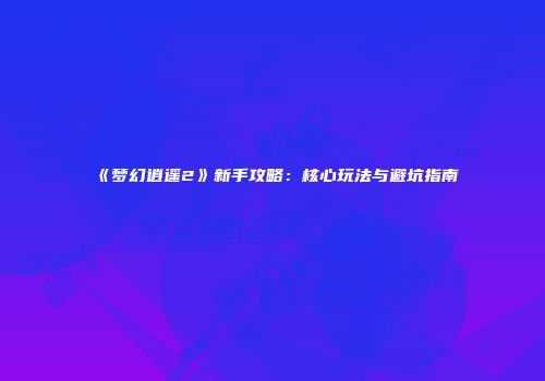 《梦幻逍遥2》新手攻略：核心玩法与避坑指南