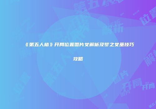 《第五人格》开局位置图片女解析及梦之女巫技巧攻略