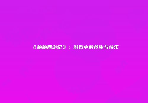 《跑跑西游记》：游戏中的养生与快乐