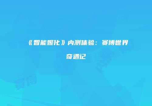 《智能姬化》内测体验：赛博世界奇遇记