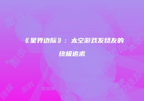 《星界边际》：太空游戏发烧友的终极追求