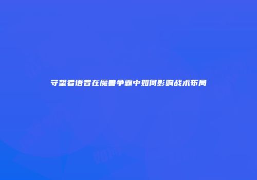 守望者语音在魔兽争霸中如何影响战术布局