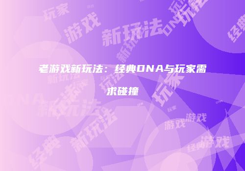 老游戏新玩法：经典DNA与玩家需求碰撞