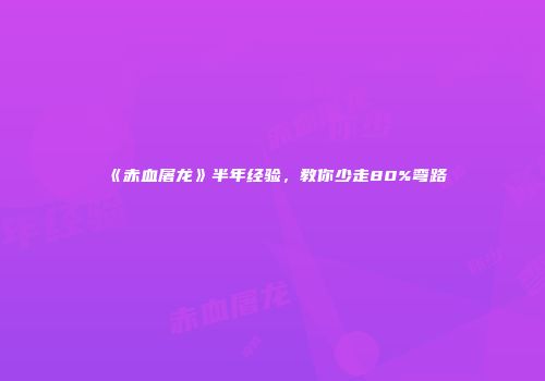 《赤血屠龙》半年经验，教你少走80%弯路