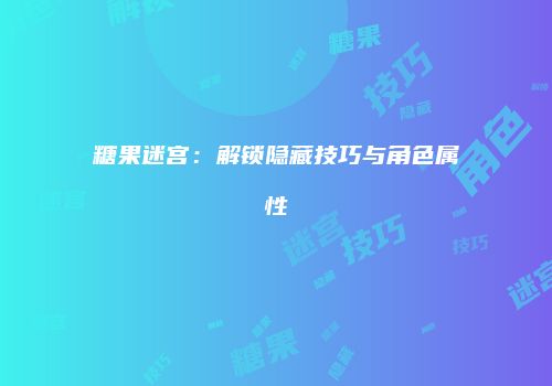 糖果迷宫：解锁隐藏技巧与角色属性