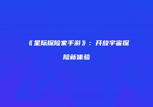 《星际探险家手游》：开放宇宙探险新体验