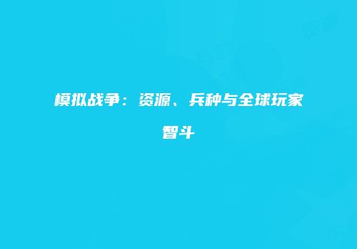 模拟战争:资源、兵种与全球玩家智斗